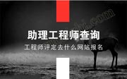 助理工程师评定去什么网站报名？评定条件是什么？怎么查询？