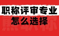 职称评审专业怎么选择？怎么知道自己应该选择哪一个？