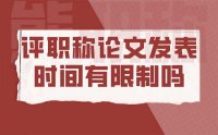 评职称论文发表时间有限制吗？当然有！技术更新迭代很正常啊！