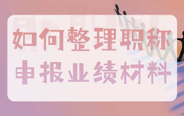 如何整理职称申报业绩材料