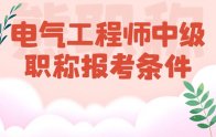 电气工程师中级职称报考条件要求有哪些？新具体说明来了！