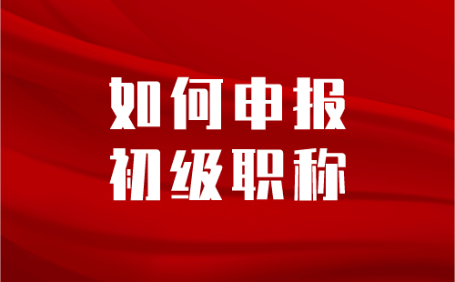 如何申报初级职称