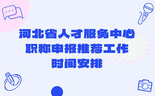 河北省人才服务中心2024年纺织工程专业职称申报推荐工作时间安排