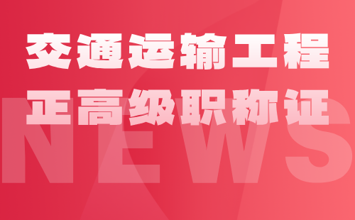 2024年交通运输工程正高级职称证：交通运输工程专业高级职称办理条