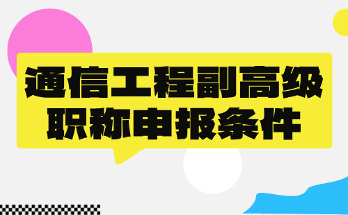 2024年通信工程副高级职称申报评审条件：通信专业高级职称证书