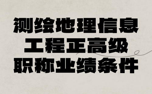 测绘地理信息工程2024评审工程师：地理信息专业正高级职称业绩条件