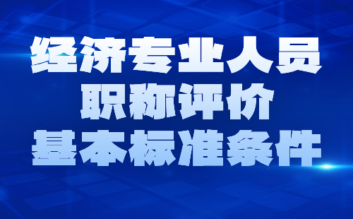 人社部：经济专业人员职称评价基本标准条件