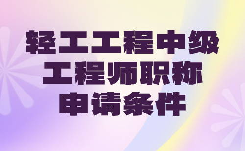 2024年轻工工程中级工程师职称申请条件：轻工类专业中级专业技术职