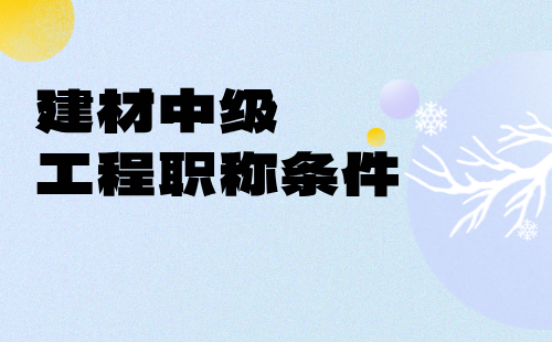 2024年建材中级工程职称条件：建筑材料工程专业申请工程师