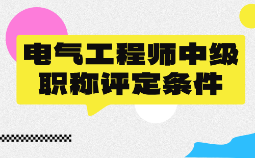 电气工程师中级职称评定条件