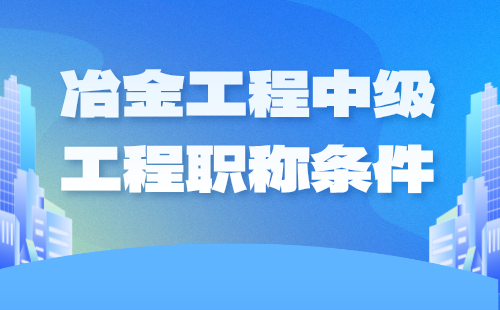 2024冶金工程中级工程职称条件：钢铁冶金专业申请工程师