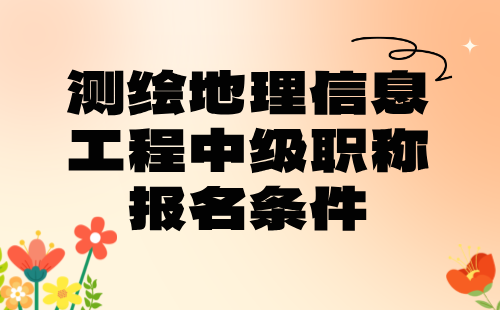 2024年测绘地理信息工程中级职称报名条件：工程测量专业中级技术职