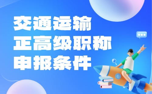 2024交通运输正高级职称申报条件：筑养路机械工程专业职称申请