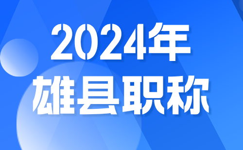 雄县人社局：关于做好2024年职称申报评审工作的通知